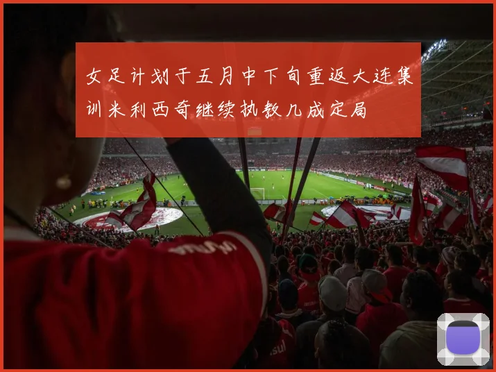 女足计划于五月中下旬重返大连集训米利西奇继续执教几成定局