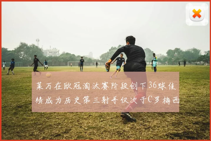 莱万在欧冠淘汰赛阶段创下36球佳绩成为历史第三射手仅次于C罗梅西