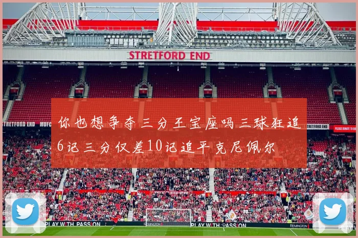 你也想争夺三分王宝座吗三球狂追6记三分仅差10记追平克尼佩尔