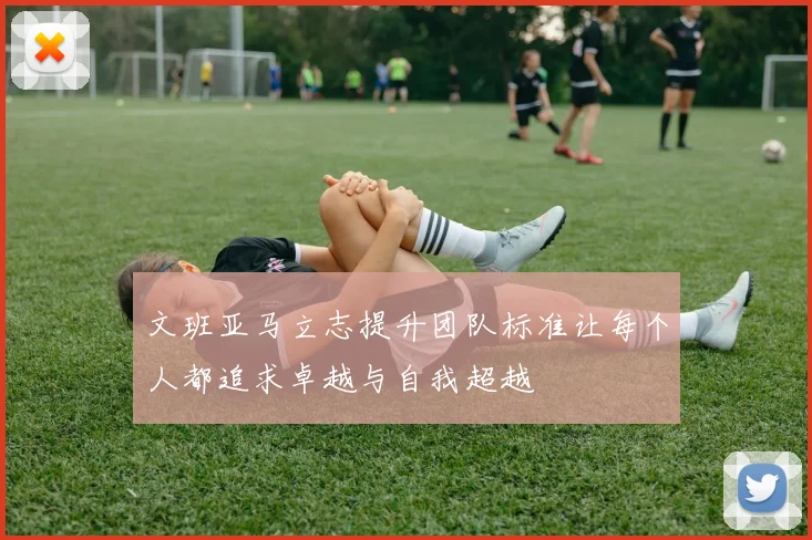文班亚马立志提升团队标准让每个人都追求卓越与自我超越