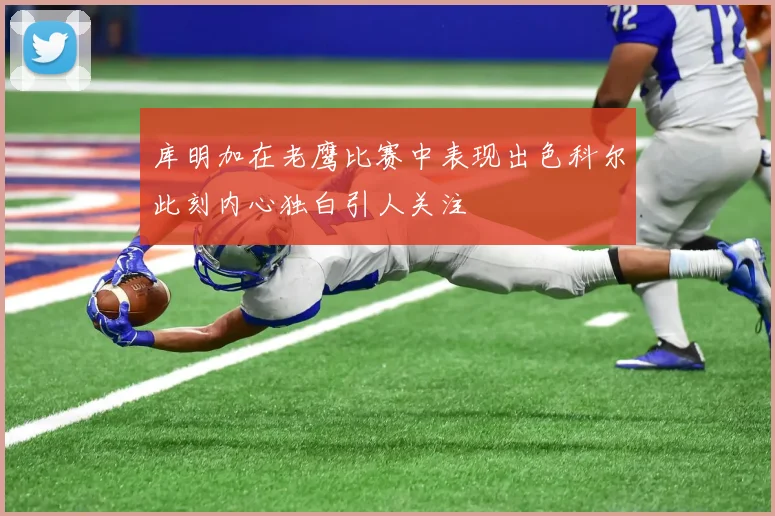 库明加在老鹰比赛中表现出色科尔此刻内心独白引人关注