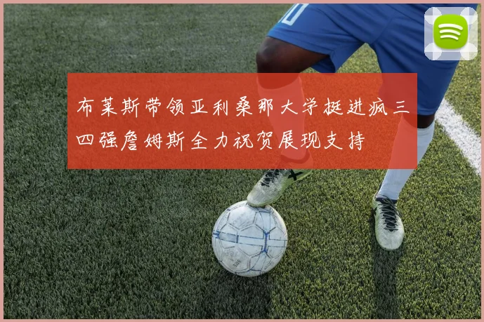 布莱斯带领亚利桑那大学挺进疯三四强詹姆斯全力祝贺展现支持