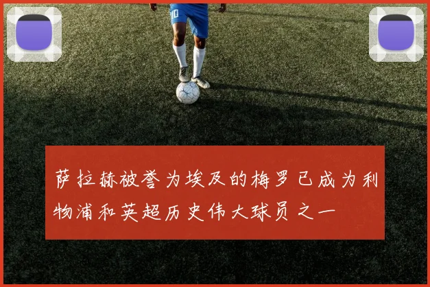萨拉赫被誉为埃及的梅罗已成为利物浦和英超历史伟大球员之一