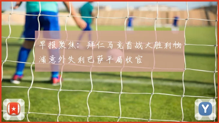 早报聚焦：拜仁马竞首战大胜利物浦意外失利巴萨平局收官