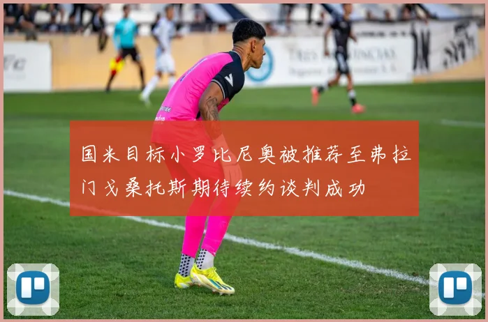 国米目标小罗比尼奥被推荐至弗拉门戈桑托斯期待续约谈判成功