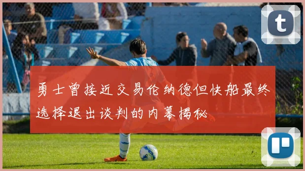 勇士曾接近交易伦纳德但快船最终选择退出谈判的内幕揭秘