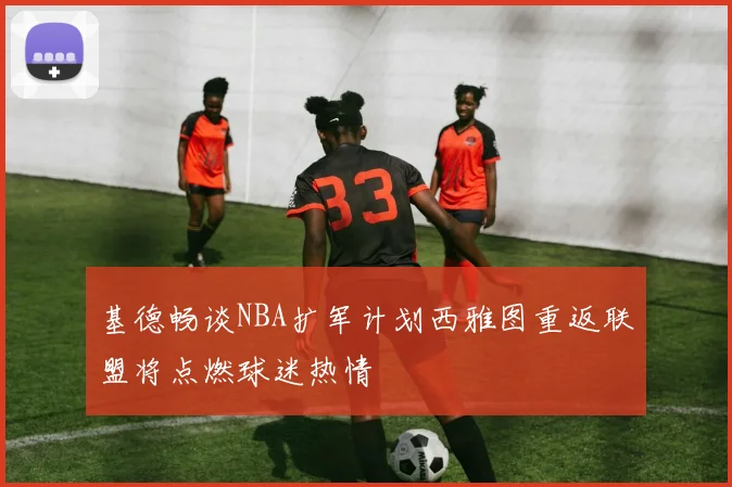 基德畅谈NBA扩军计划西雅图重返联盟将点燃球迷热情