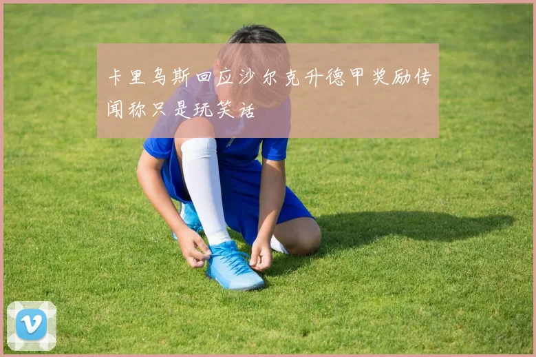 卡里乌斯回应沙尔克升德甲奖励传闻称只是玩笑话