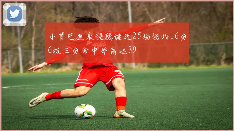 小贾巴里表现稳健近25场场均16分6板三分命中率高达39