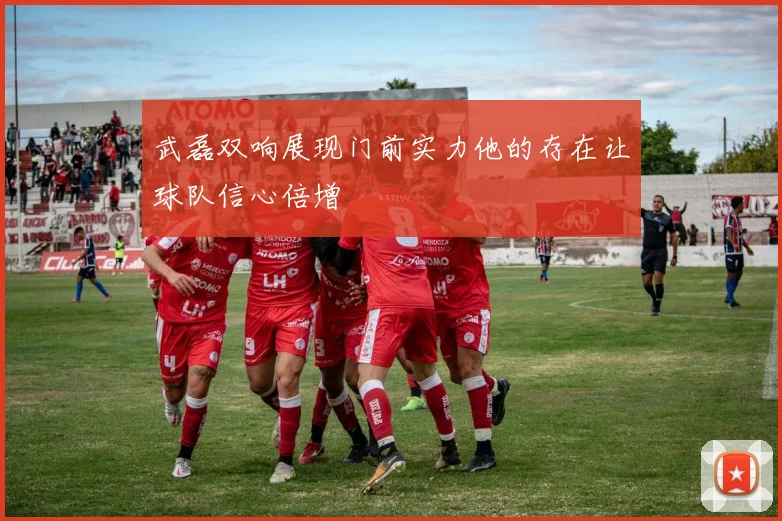 武磊双响展现门前实力他的存在让球队信心倍增