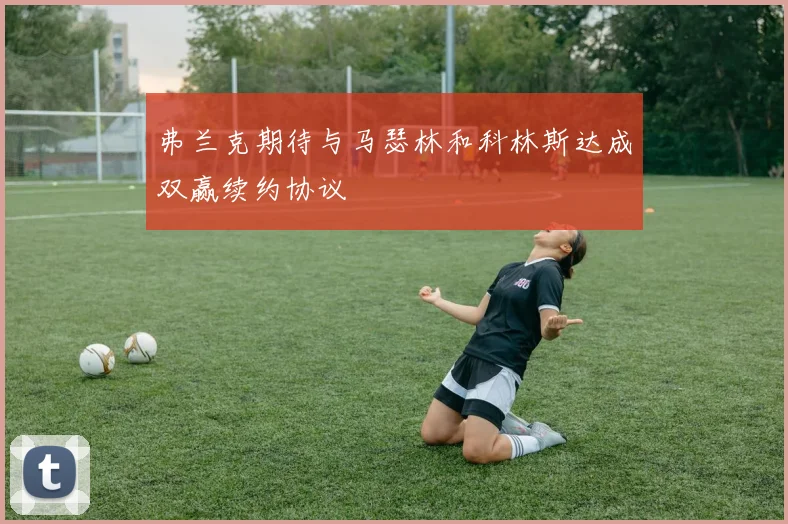 弗兰克期待与马瑟林和科林斯达成双赢续约协议